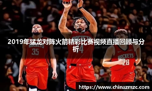 2019年猛龙对阵火箭精彩比赛视频直播回顾与分析