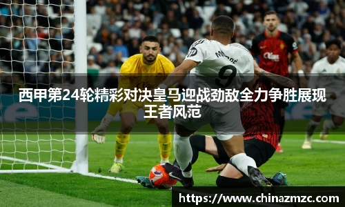 西甲第24轮精彩对决皇马迎战劲敌全力争胜展现王者风范