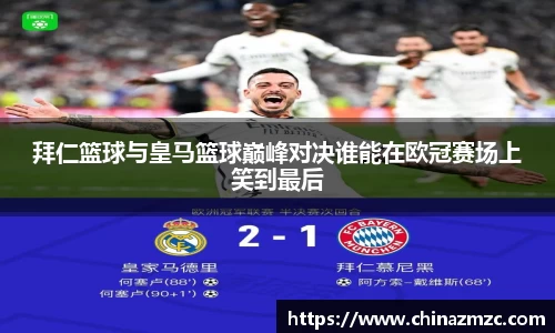 拜仁篮球与皇马篮球巅峰对决谁能在欧冠赛场上笑到最后