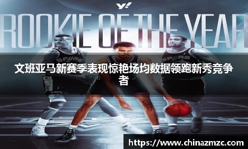 文班亚马新赛季表现惊艳场均数据领跑新秀竞争者