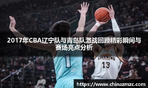 2017年CBA辽宁队与青岛队激战回顾精彩瞬间与赛场亮点分析