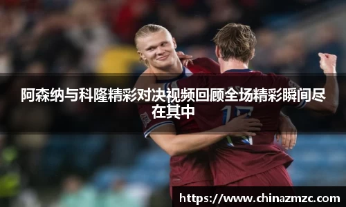 阿森纳与科隆精彩对决视频回顾全场精彩瞬间尽在其中