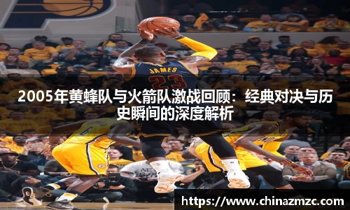 2005年黄蜂队与火箭队激战回顾：经典对决与历史瞬间的深度解析
