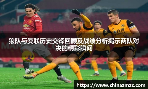 狼队与曼联历史交锋回顾及战绩分析揭示两队对决的精彩瞬间