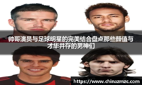 帅哥演员与足球明星的完美结合盘点那些颜值与才华并存的男神们