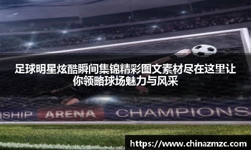 足球明星炫酷瞬间集锦精彩图文素材尽在这里让你领略球场魅力与风采
