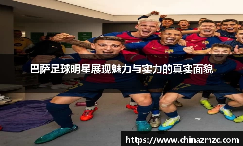 巴萨足球明星展现魅力与实力的真实面貌