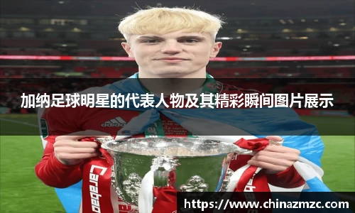 加纳足球明星的代表人物及其精彩瞬间图片展示