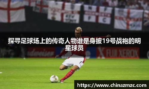 探寻足球场上的传奇人物谁是身披19号战袍的明星球员