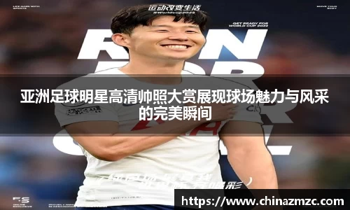 亚洲足球明星高清帅照大赏展现球场魅力与风采的完美瞬间