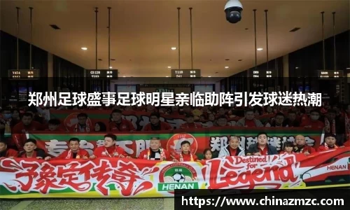 郑州足球盛事足球明星亲临助阵引发球迷热潮